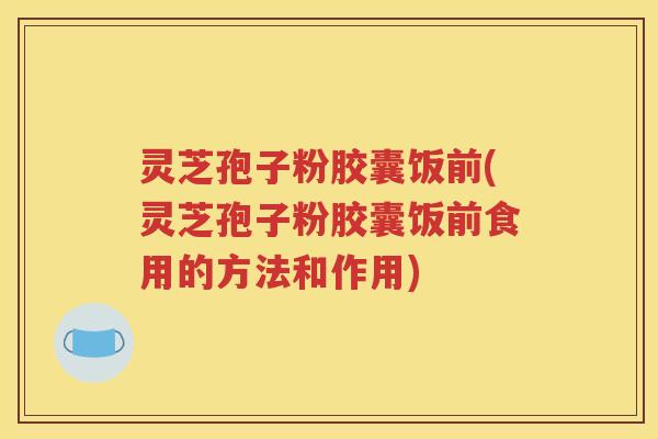 灵芝孢子粉胶囊饭前(灵芝孢子粉胶囊饭前食用的方法和作用)