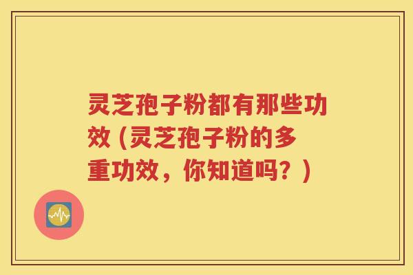 灵芝孢子粉都有那些功效 (灵芝孢子粉的多重功效，你知道吗？)