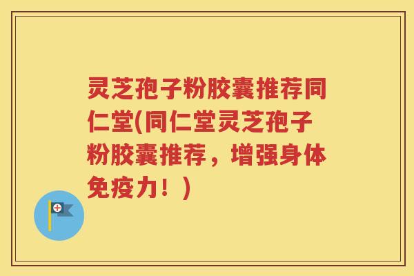 灵芝孢子粉胶囊推荐同仁堂(同仁堂灵芝孢子粉胶囊推荐，增强身体免疫力！)