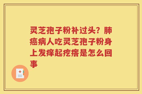 灵芝孢子粉补过头？肺癌病人吃灵芝孢子粉身上发痒起疙瘩是怎么回事