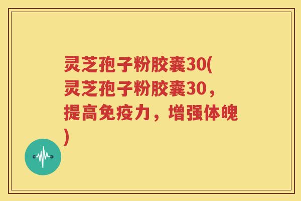灵芝孢子粉胶囊30(灵芝孢子粉胶囊30，提高免疫力，增强体魄)