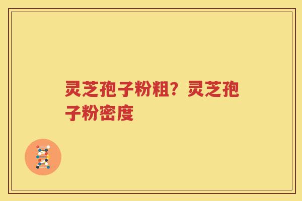 灵芝孢子粉粗？灵芝孢子粉密度