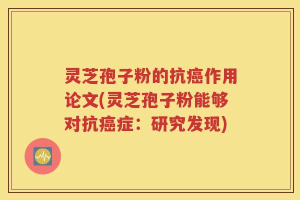 灵芝孢子粉的抗癌作用论文(灵芝孢子粉能够对抗癌症：研究发现)