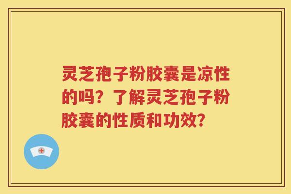 灵芝孢子粉胶囊是凉性的吗？了解灵芝孢子粉胶囊的性质和功效？
