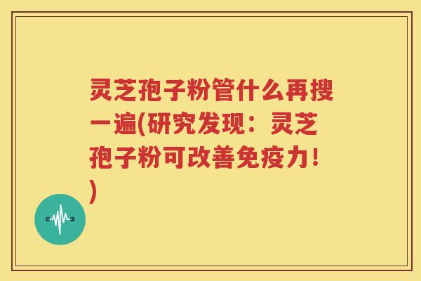 灵芝孢子粉管什么再搜一遍(研究发现：灵芝孢子粉可改善免疫力！)