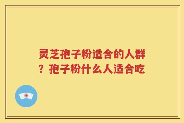 灵芝孢子粉适合的人群？孢子粉什么人适合吃