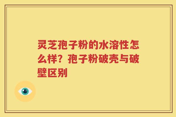 灵芝孢子粉的水溶性怎么样？孢子粉破壳与破壁区别