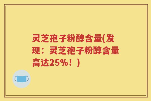 灵芝孢子粉醇含量(发现：灵芝孢子粉醇含量高达25%！)