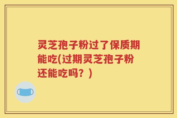 灵芝孢子粉过了保质期能吃(过期灵芝孢子粉还能吃吗？)