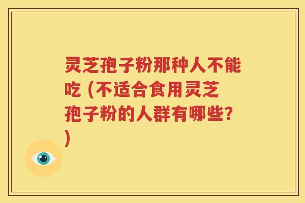 灵芝孢子粉那种人不能吃 (不适合食用灵芝孢子粉的人群有哪些？)