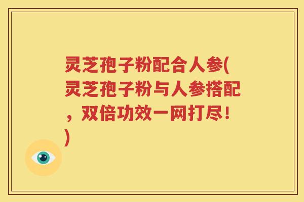 灵芝孢子粉配合人参(灵芝孢子粉与人参搭配，双倍功效一网打尽！)