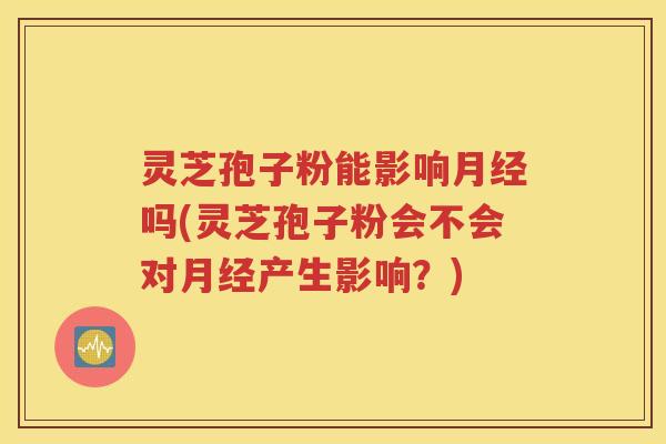灵芝孢子粉能影响月经吗(灵芝孢子粉会不会对月经产生影响？)
