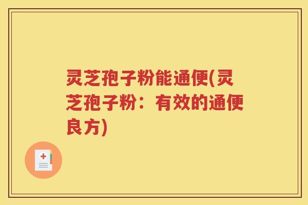 灵芝孢子粉能通便(灵芝孢子粉：有效的通便良方)