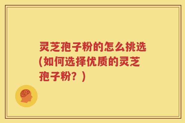 灵芝孢子粉的怎么挑选(如何选择优质的灵芝孢子粉？)