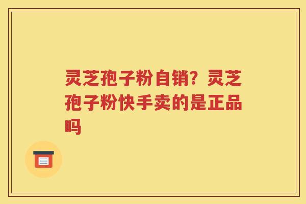 灵芝孢子粉自销？灵芝孢子粉快手卖的是正品吗