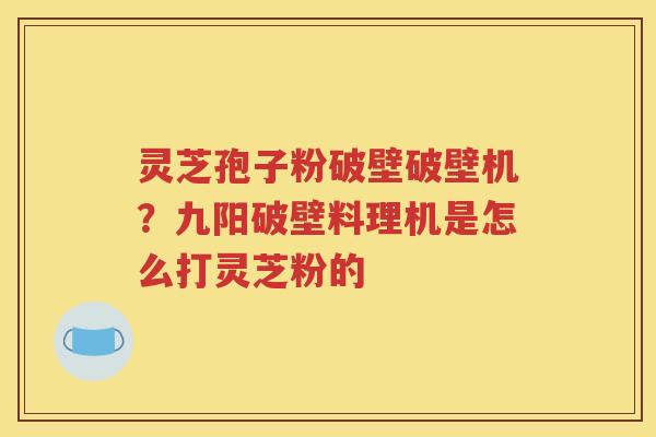 灵芝孢子粉破壁破壁机？九阳破壁料理机是怎么打灵芝粉的