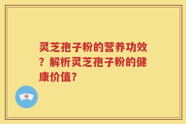 灵芝孢子粉的营养功效？解析灵芝孢子粉的健康价值？