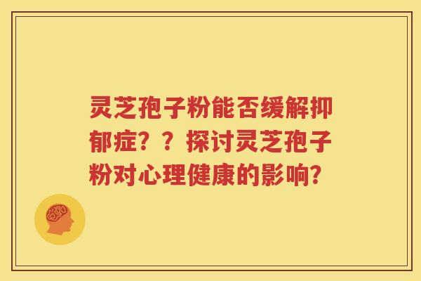 灵芝孢子粉能否缓解抑郁症？？探讨灵芝孢子粉对心理健康的影响？