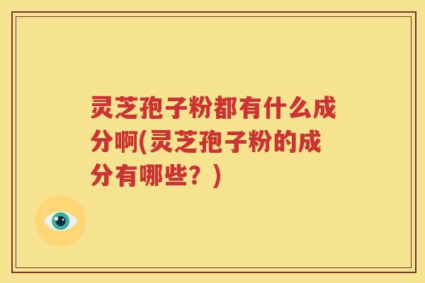 灵芝孢子粉都有什么成分啊(灵芝孢子粉的成分有哪些？)