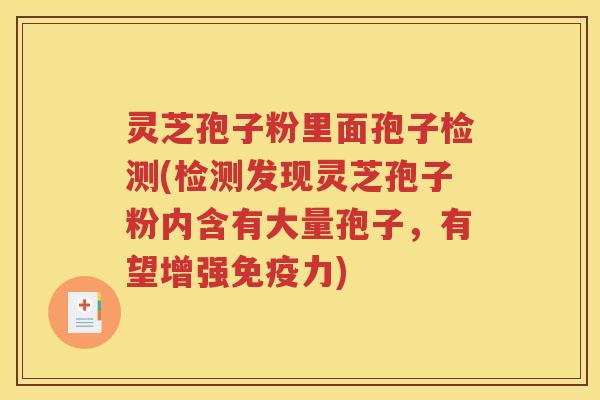 灵芝孢子粉里面孢子检测(检测发现灵芝孢子粉内含有大量孢子，有望增强免疫力)