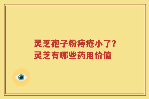 灵芝孢子粉痔疮小了？灵芝有哪些药用价值