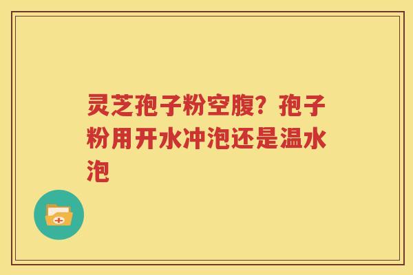 灵芝孢子粉空腹？孢子粉用开水冲泡还是温水泡