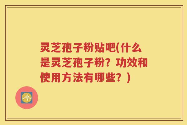 灵芝孢子粉贴吧(什么是灵芝孢子粉？功效和使用方法有哪些？)