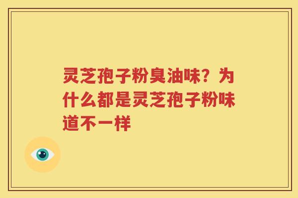 灵芝孢子粉臭油味？为什么都是灵芝孢子粉味道不一样