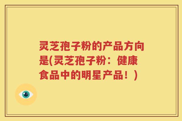 灵芝孢子粉的产品方向是(灵芝孢子粉：健康食品中的明星产品！)