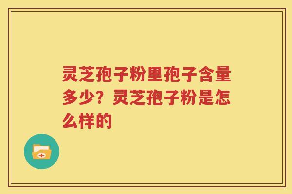 灵芝孢子粉里孢子含量多少？灵芝孢子粉是怎么样的