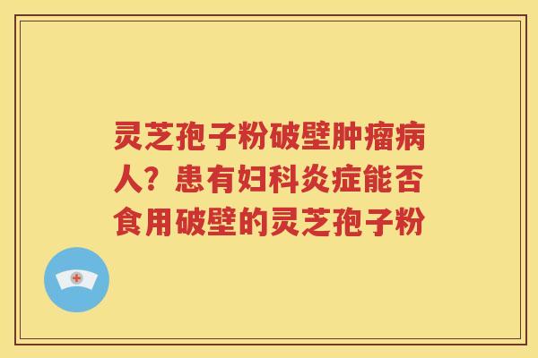 灵芝孢子粉破壁肿瘤病人？患有妇科炎症能否食用破壁的灵芝孢子粉