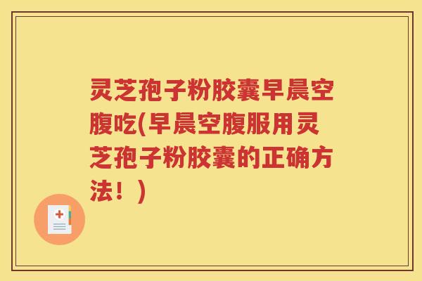 灵芝孢子粉胶囊早晨空腹吃(早晨空腹服用灵芝孢子粉胶囊的正确方法！)
