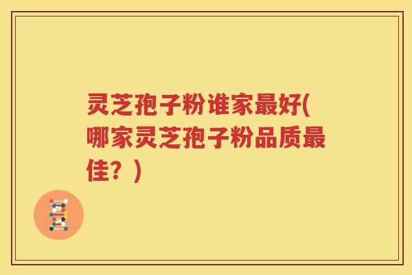 灵芝孢子粉谁家最好(哪家灵芝孢子粉品质最佳？)
