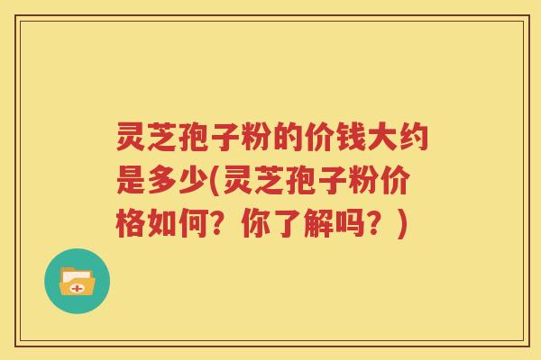 灵芝孢子粉的价钱大约是多少(灵芝孢子粉价格如何？你了解吗？)