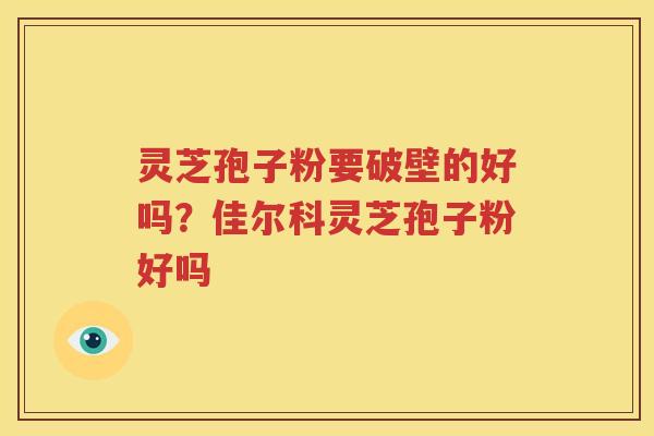 灵芝孢子粉要破壁的好吗？佳尔科灵芝孢子粉好吗