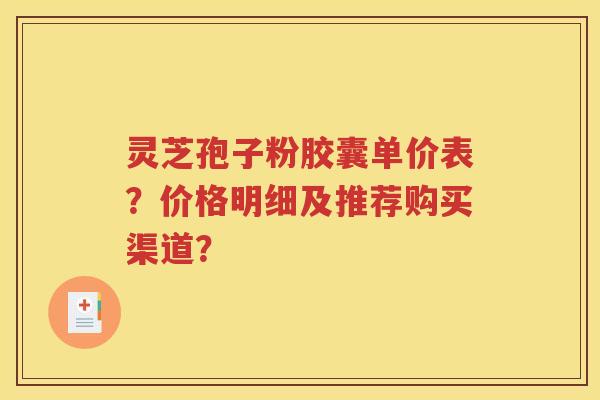 灵芝孢子粉胶囊单价表？价格明细及推荐购买渠道？