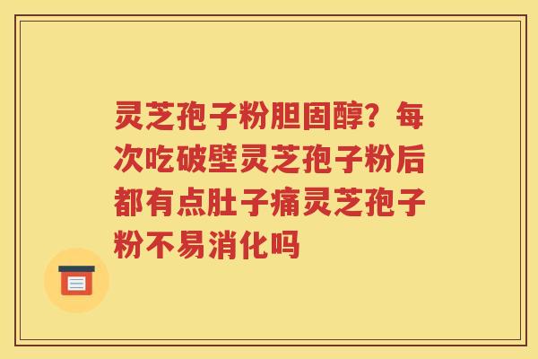 灵芝孢子粉胆固醇？每次吃破壁灵芝孢子粉后都有点肚子痛灵芝孢子粉不易消化吗