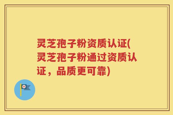 灵芝孢子粉资质认证(灵芝孢子粉通过资质认证，品质更可靠)