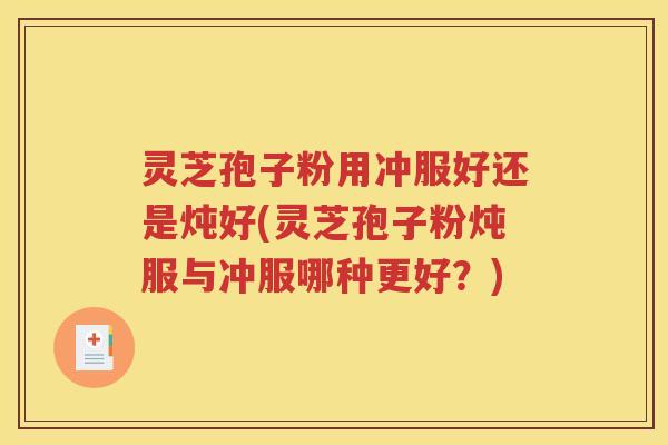灵芝孢子粉用冲服好还是炖好(灵芝孢子粉炖服与冲服哪种更好？)