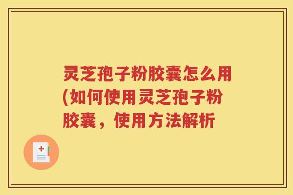 灵芝孢子粉胶囊怎么用(如何使用灵芝孢子粉胶囊，使用方法解析