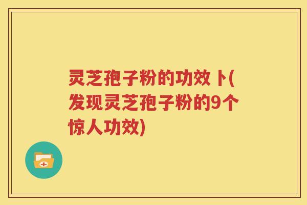 灵芝孢子粉的功效卜(发现灵芝孢子粉的9个惊人功效)