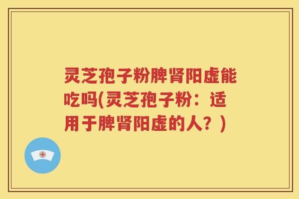 灵芝孢子粉脾肾阳虚能吃吗(灵芝孢子粉：适用于脾肾阳虚的人？)
