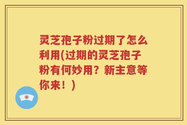 灵芝孢子粉过期了怎么利用(过期的灵芝孢子粉有何妙用？新主意等你来！)