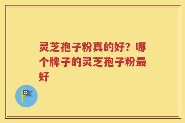 灵芝孢子粉真的好？哪个牌子的灵芝孢子粉最好