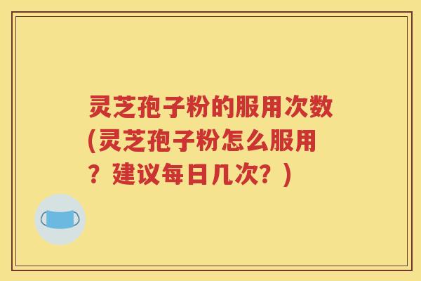 灵芝孢子粉的服用次数(灵芝孢子粉怎么服用？建议每日几次？)
