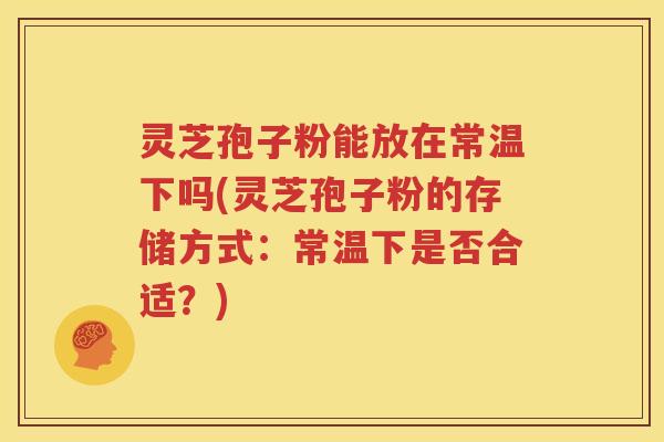 灵芝孢子粉能放在常温下吗(灵芝孢子粉的存储方式：常温下是否合适？)