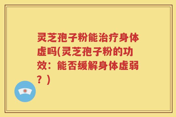 灵芝孢子粉能治疗身体虚吗(灵芝孢子粉的功效：能否缓解身体虚弱？)