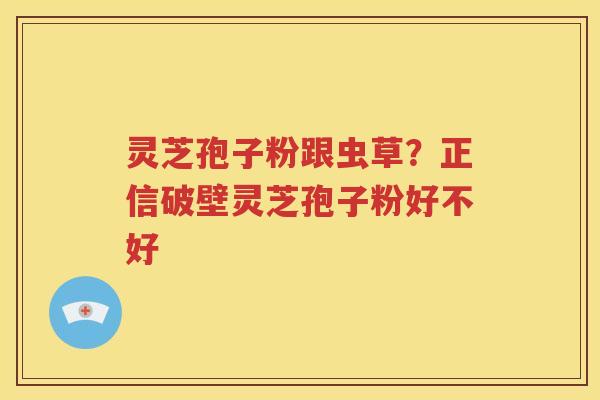灵芝孢子粉跟虫草？正信破壁灵芝孢子粉好不好