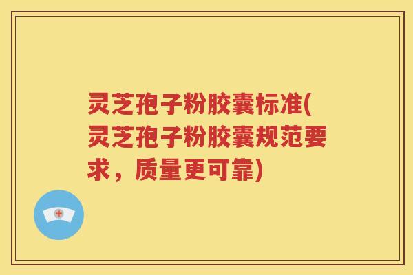 灵芝孢子粉胶囊标准(灵芝孢子粉胶囊规范要求，质量更可靠)