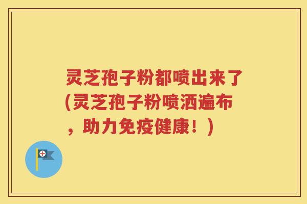 灵芝孢子粉都喷出来了(灵芝孢子粉喷洒遍布，助力免疫健康！)